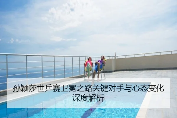 孙颖莎世乒赛卫冕之路关键对手与心态变化深度解析