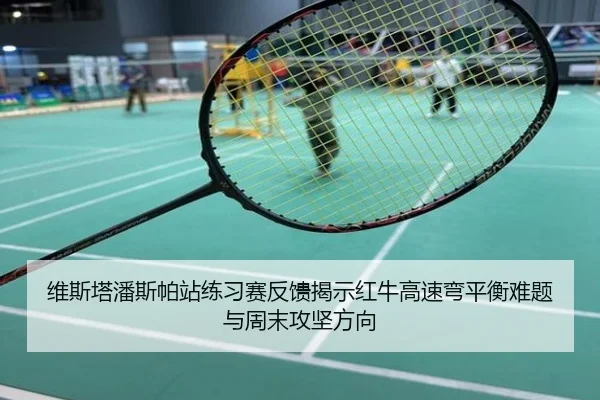 维斯塔潘斯帕站练习赛反馈揭示红牛高速弯平衡难题与周末攻坚方向
