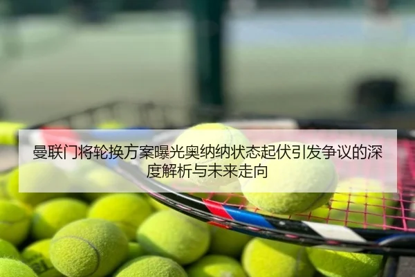 曼联门将轮换方案曝光奥纳纳状态起伏引发争议的深度解析与未来走向