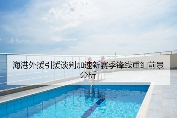 海港外援引援谈判加速新赛季锋线重组前景分析
