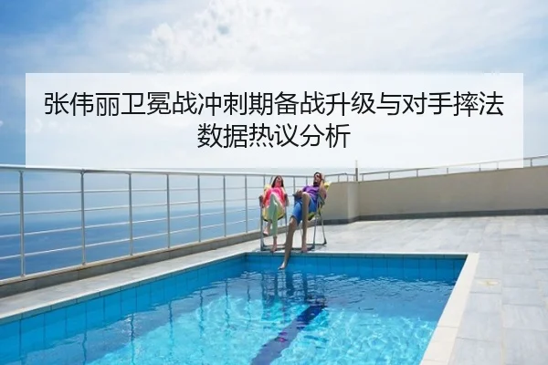 张伟丽卫冕战冲刺期备战升级与对手摔法数据热议分析