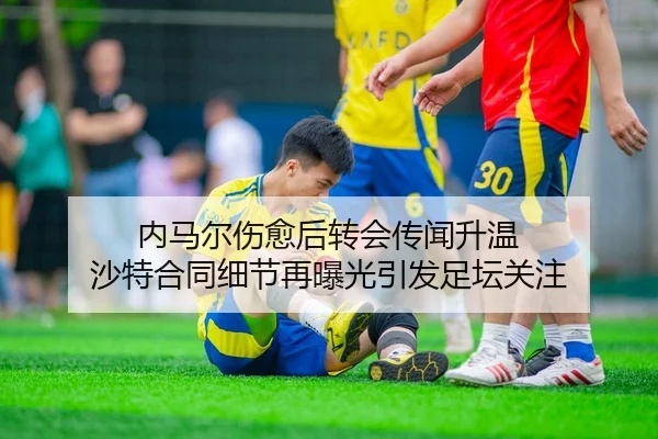 内马尔伤愈后转会传闻升温 沙特合同细节再曝光引发足坛关注