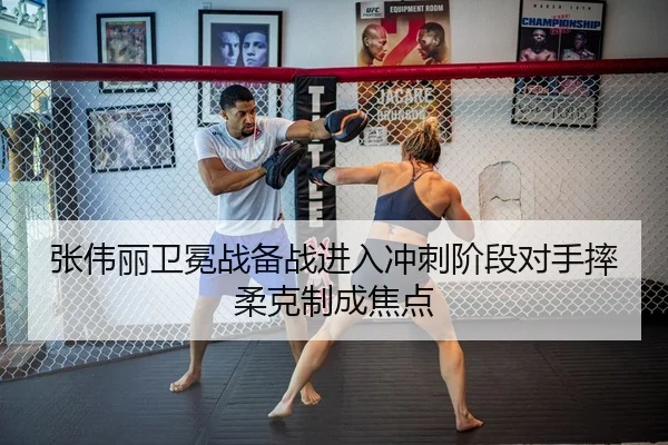 张伟丽卫冕战备战进入冲刺阶段对手摔柔克制成焦点