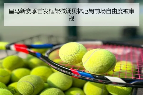 皇马新赛季首发框架微调贝林厄姆前场自由度被审视