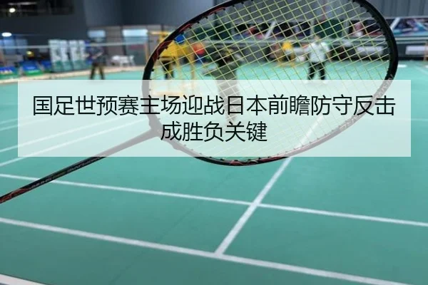 国足世预赛主场迎战日本前瞻防守反击成胜负关键