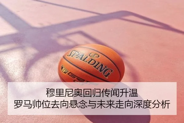 穆里尼奥回归传闻升温 罗马帅位去向悬念与未来走向深度分析