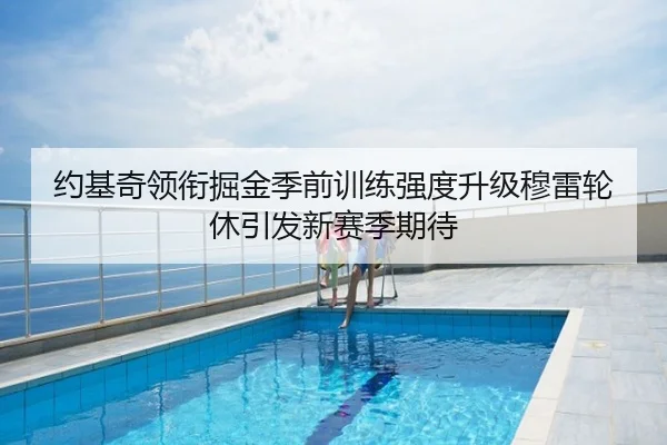 约基奇领衔掘金季前训练强度升级穆雷轮休引发新赛季期待